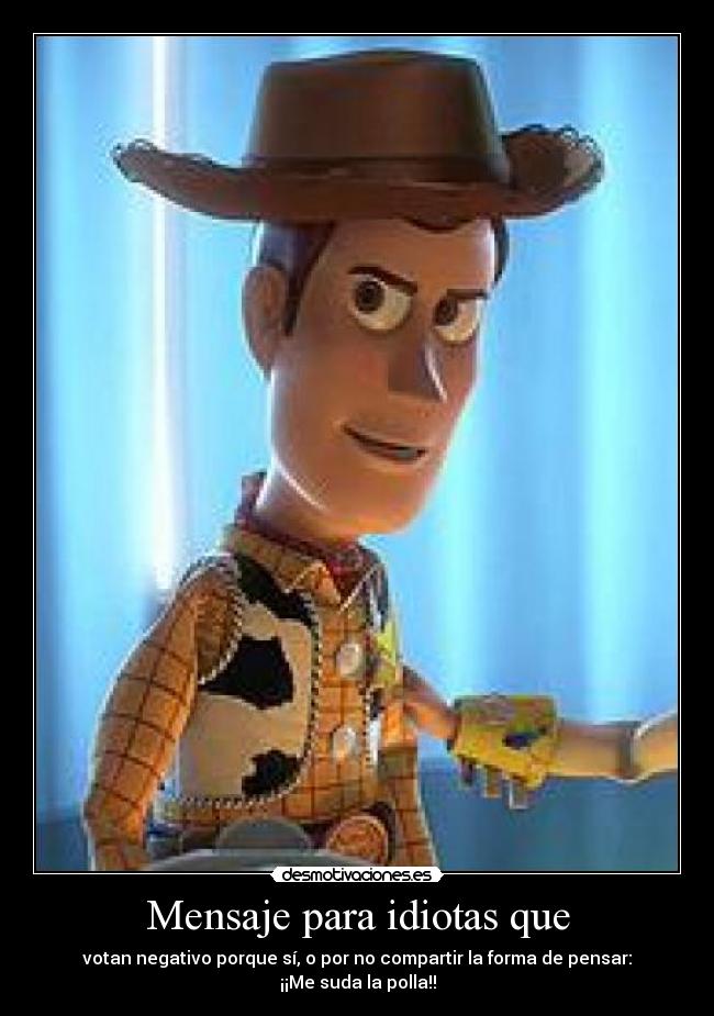 Mensaje para idiotas que - votan negativo porque sí, o por no compartir la forma de pensar: ¡¡Me suda la polla!!
