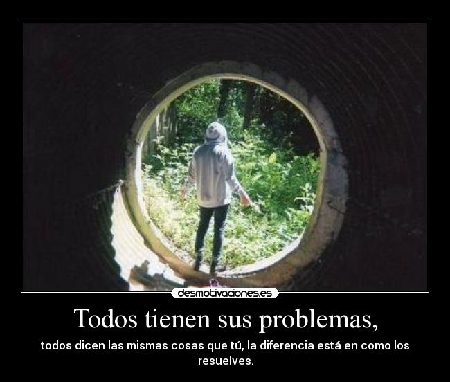 Todos tienen sus problemas, - todos dicen las mismas cosas que tú, la diferencia está en como los resuelves.
