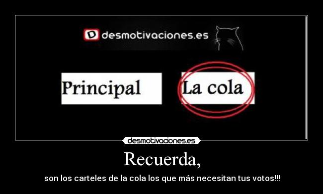 Recuerda, - son los carteles de la cola los que más necesitan tus votos!!!