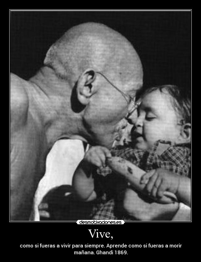 Vive, - como si fueras a vivir para siempre. Aprende como si fueras a morir
mañana. Ghandi 1869.