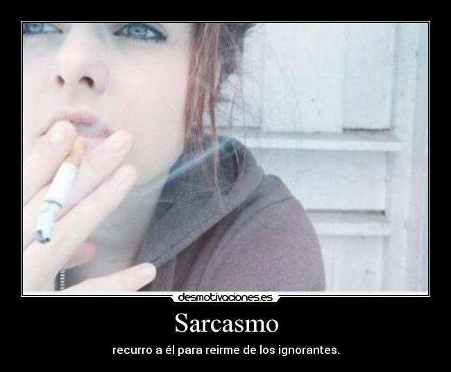 Sarcasmo - recurro a él para reirme de los ignorantes.