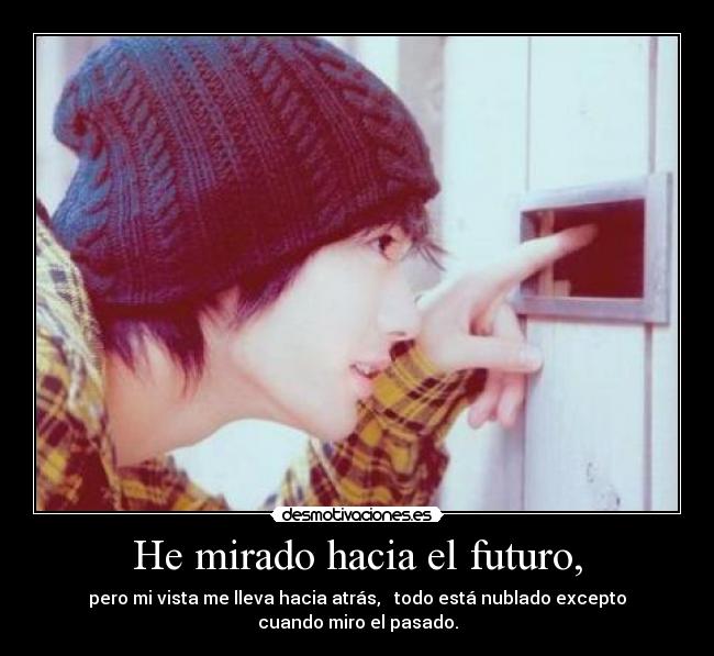 He mirado hacia el futuro, - pero mi vista me lleva hacia atrás,   todo está nublado excepto cuando miro el pasado.