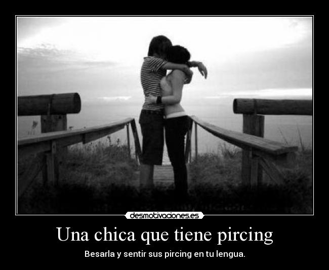 Una chica que tiene pircing - Besarla y sentir sus pircing en tu lengua.