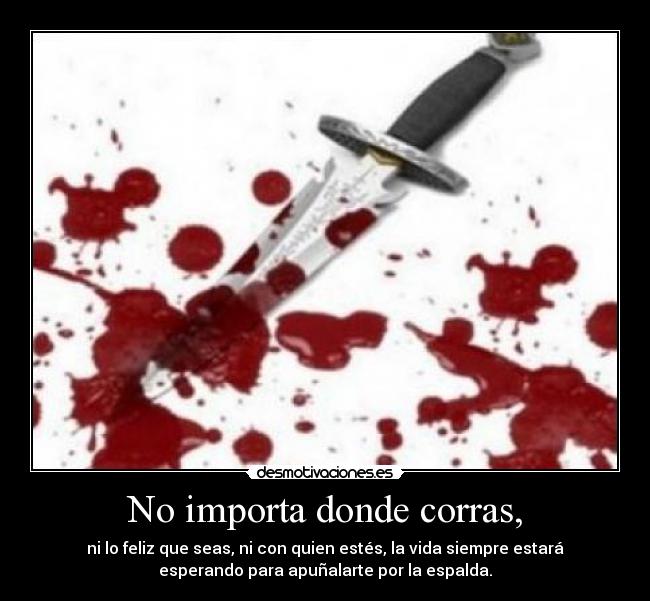 No importa donde corras, - ni lo feliz que seas, ni con quien estés, la vida siempre estará
esperando para apuñalarte por la espalda.