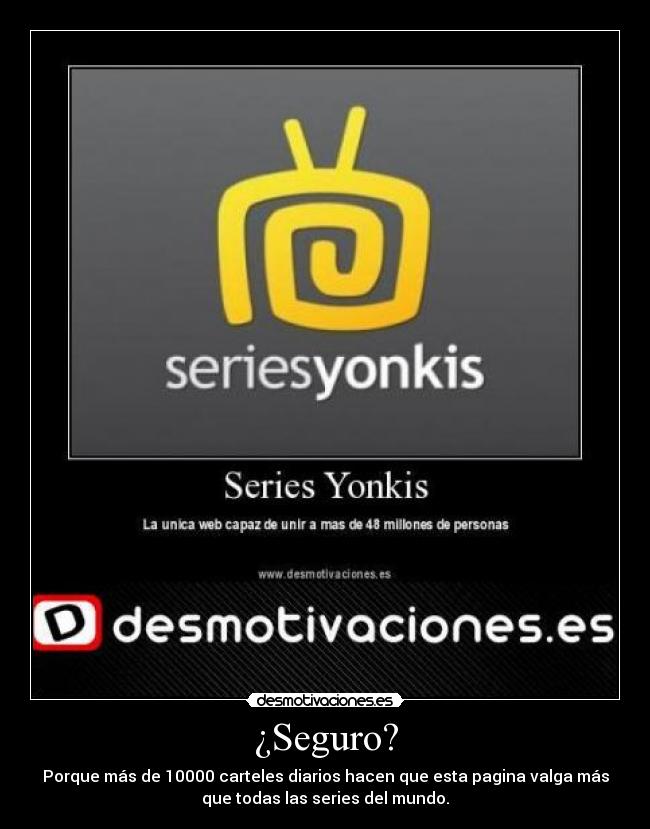 ¿Seguro? - Porque más de 10000 carteles diarios hacen que esta pagina valga más
que todas las series del mundo.