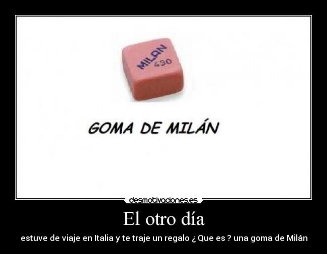 El otro día - estuve de viaje en Italia y te traje un regalo ¿ Que es ? una goma de Milán