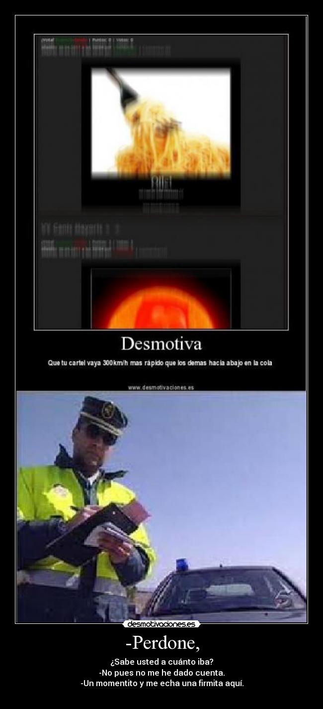 -Perdone, - ¿Sabe usted a cuánto iba?
-No pues no me he dado cuenta.
-Un momentito y me echa una firmita aquí.