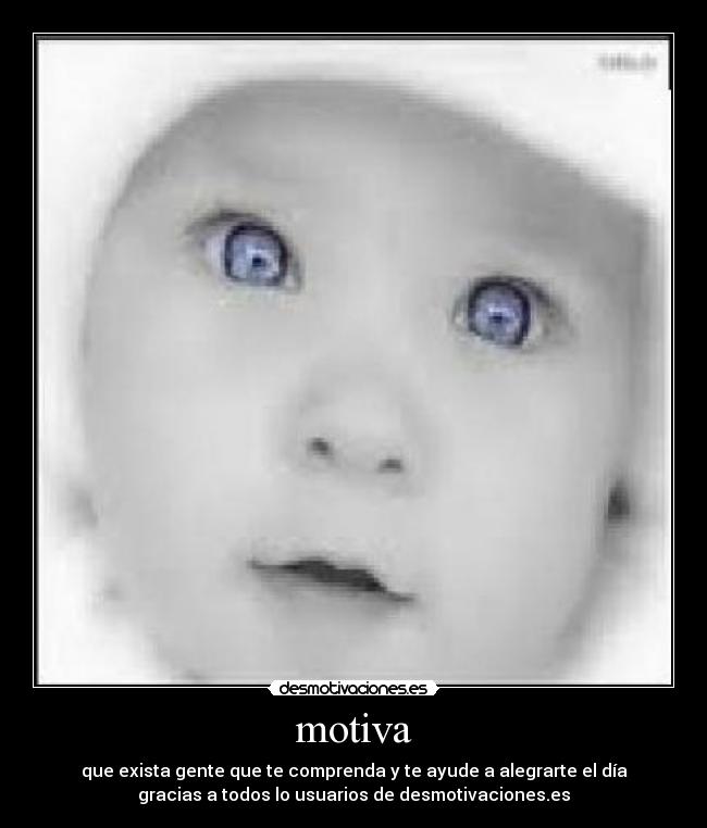 motiva - que exista gente que te comprenda y te ayude a alegrarte el día
gracias a todos lo usuarios de desmotivaciones.es