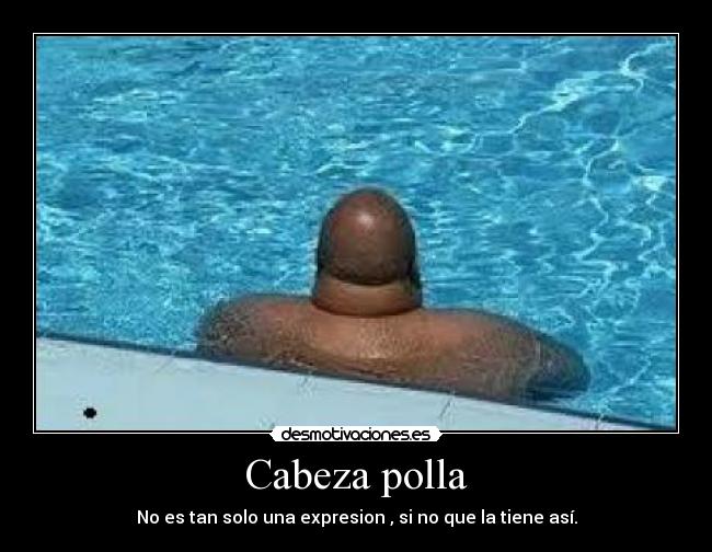 Cabeza polla - No es tan solo una expresion , si no que la tiene así.