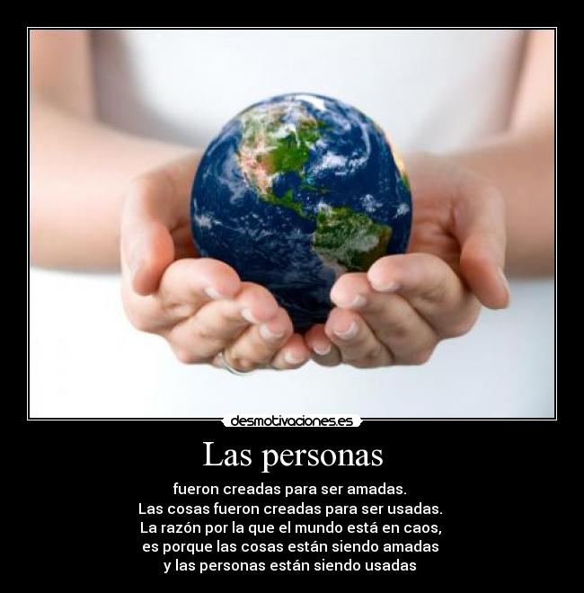 Las personas - fueron creadas para ser amadas.
Las cosas fueron creadas para ser usadas.
La razón por la que el mundo está en caos,
es porque las cosas están siendo amadas
y las personas están siendo usadas