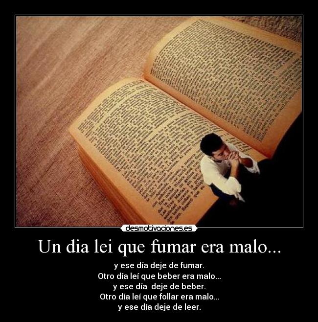 Un dia lei que fumar era malo... - y ese día deje de fumar.
Otro día leí que beber era malo...
y ese día  deje de beber.
Otro día leí que follar era malo...
y ese día deje de leer.