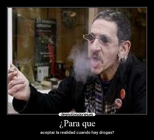 ¿Para que - aceptar la realidad cuando hay drogas?