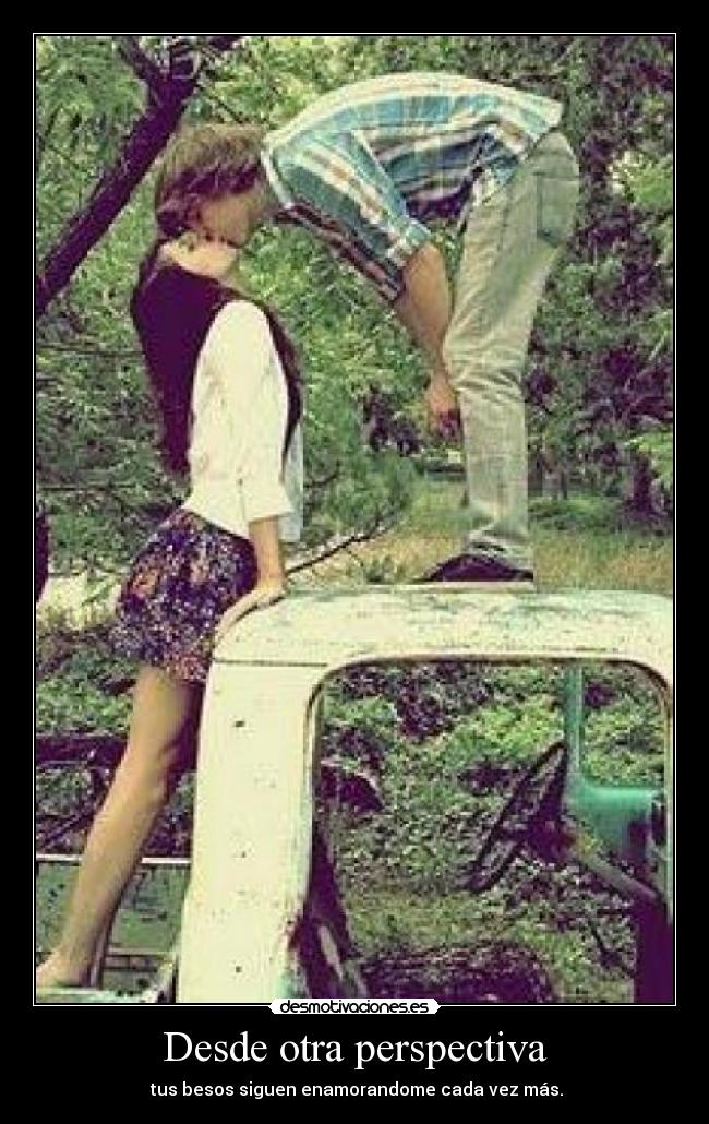 Desde otra perspectiva -  tus besos siguen enamorandome cada vez más.
