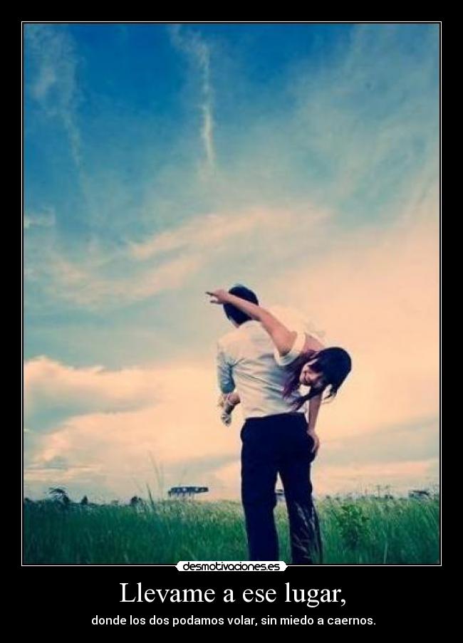 Llevame a ese lugar, -  donde los dos podamos volar, sin miedo a caernos.