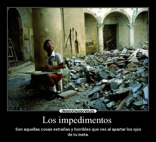 Los impedimentos  - Son aquellas cosas extrañas y horribles que ves al apartar los ojos de tu meta.