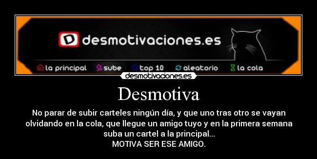 Desmotiva - No parar de subir carteles ningún día, y que uno tras otro se vayan
olvidando en la cola, que llegue un amigo tuyo y en la primera semana
suba un cartel a la principal...
MOTIVA SER ESE AMIGO.