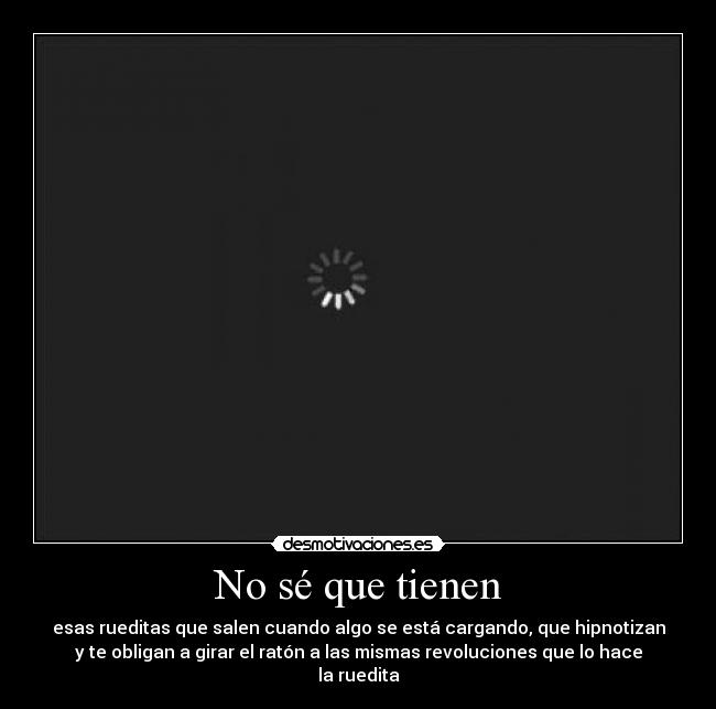 No sé que tienen - esas rueditas que salen cuando algo se está cargando, que hipnotizan
y te obligan a girar el ratón a las mismas revoluciones que lo hace
la ruedita