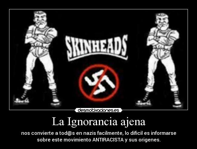 La Ignorancia ajena - nos convierte a tod@s en nazis facilmente, lo dificil es informarse
sobre este movimiento ANTIRACISTA y sus origenes.