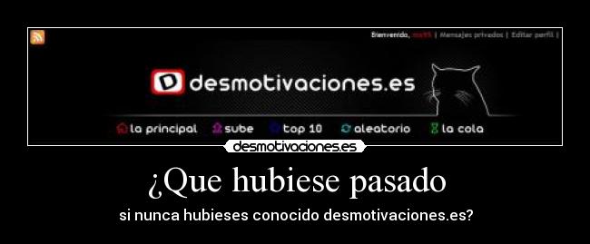 ¿Que hubiese pasado - si nunca hubieses conocido desmotivaciones.es?