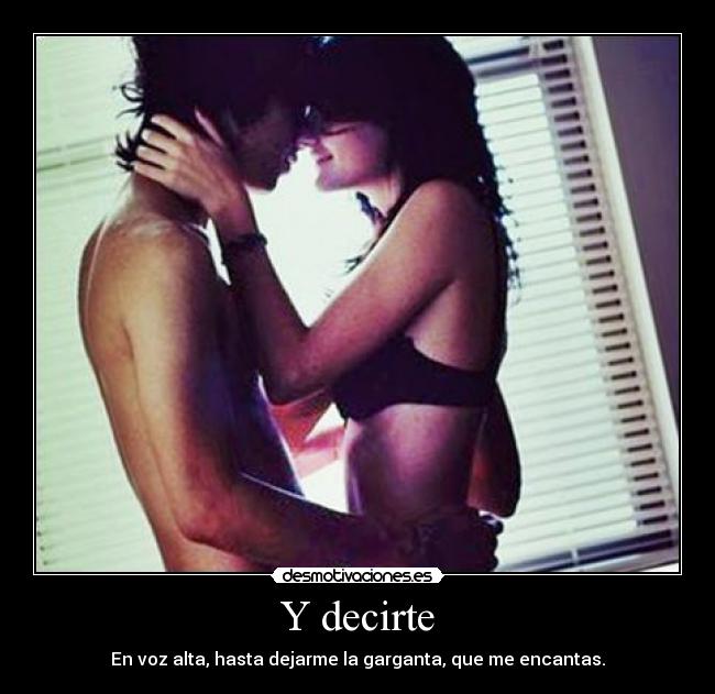 Y decirte - En voz alta, hasta dejarme la garganta, que me encantas.♥