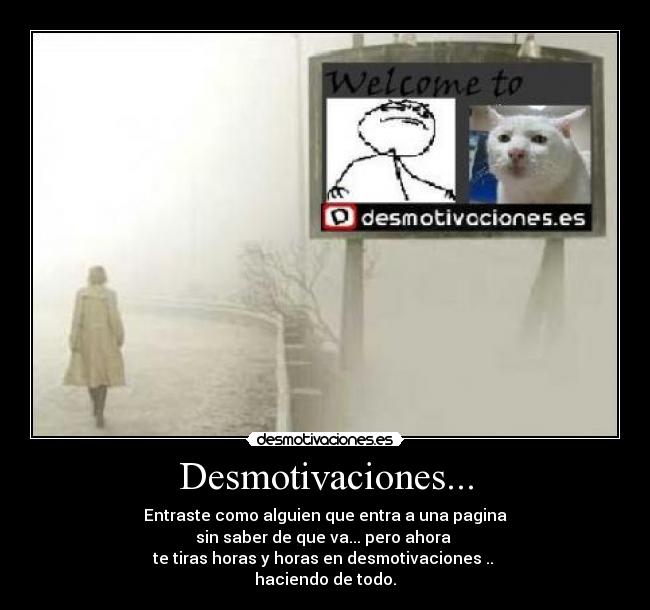 Desmotivaciones... - Entraste como alguien que entra a una pagina
sin saber de que va... pero ahora 
te tiras horas y horas en desmotivaciones .. 
haciendo de todo.