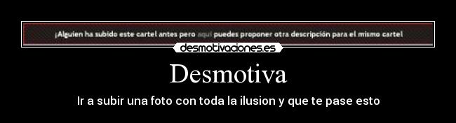 Desmotiva - Ir a subir una foto con toda la ilusion y que te pase esto