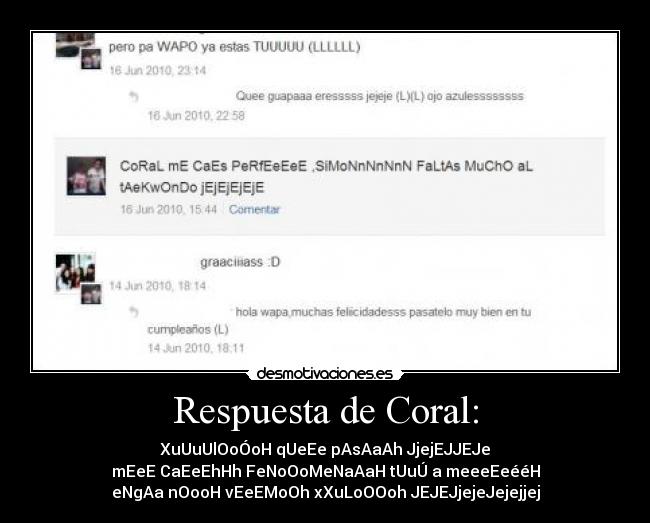 Respuesta de Coral: - XuUuUlOoÓoH qUeEe pAsAaAh JjejEJJEJe
mEeE CaEeEhHh FeNoOoMeNaAaH tUuÚ a meeeEeééH
eNgAa nOooH vEeEMoOh xXuLoOOoh JEJEJjejeJejejjej