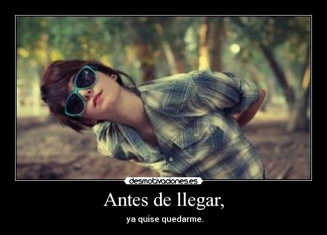 Antes de llegar, -  ya quise quedarme.