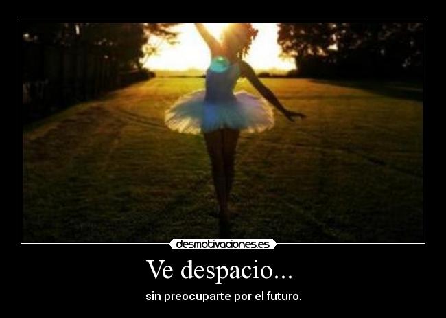 Ve despacio...  - sin preocuparte por el futuro.