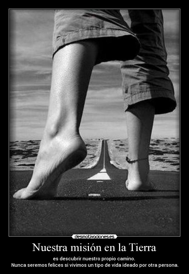 Nuestra misión en la Tierra - es descubrir nuestro propio camino. 
Nunca seremos felices si vivimos un tipo de vida ideado por otra persona.