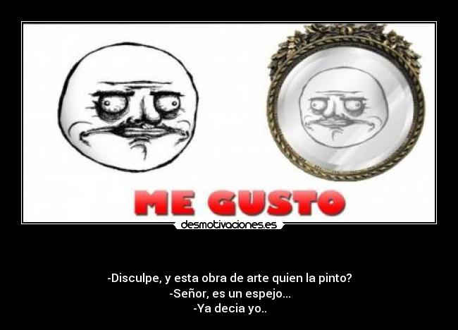 - -Disculpe, y esta obra de arte quien la pinto?
-Señor, es un espejo...
-Ya decia yo..