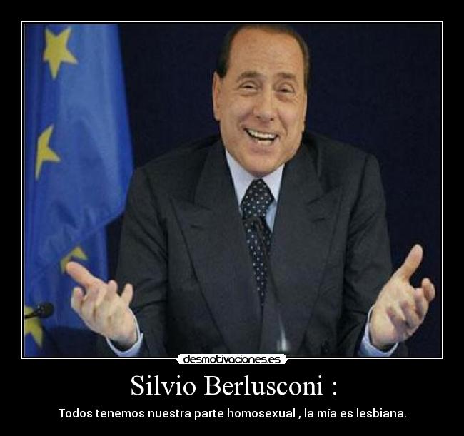 Silvio Berlusconi : - Todos tenemos nuestra parte homosexual , la mía es lesbiana.