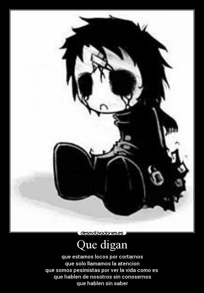 Que digan - que estamos locos por cortarnos
que solo llamamos la atencion
que somos pesimistas por ver la vida como es
que hablen de nosotros sin conosernos
que hablen sin saber