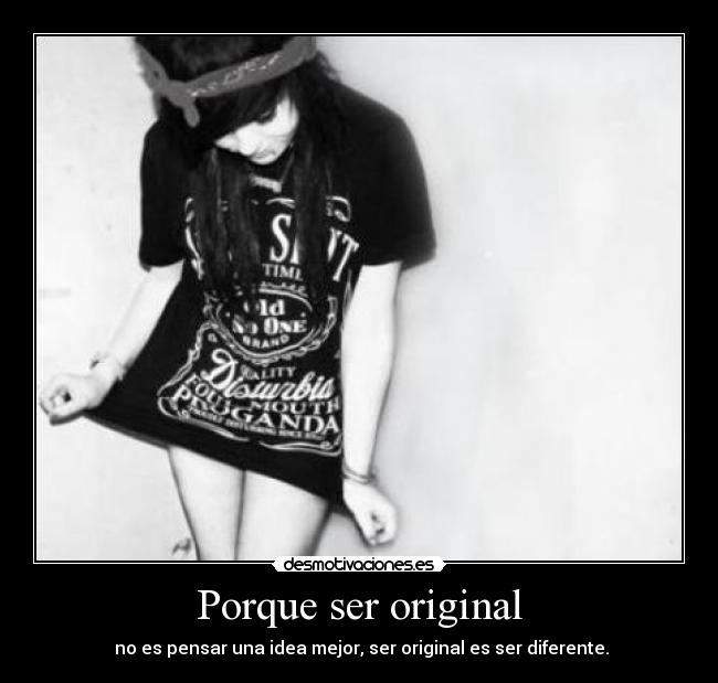 Porque ser original -  no es pensar una idea mejor, ser original es ser diferente.