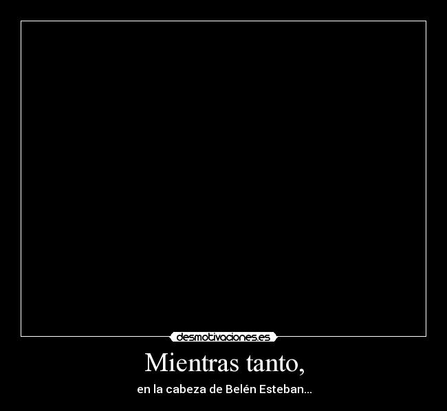 Mientras tanto, - en la cabeza de Belén Esteban...