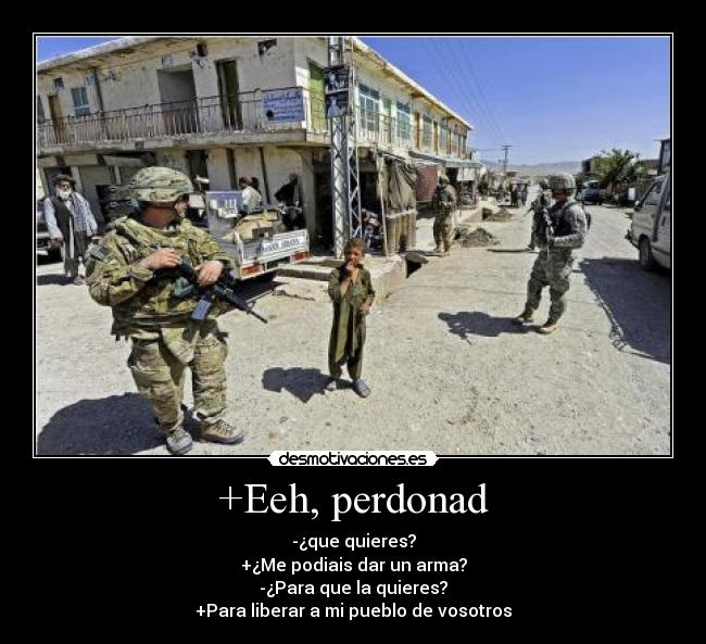 +Eeh, perdonad - -¿que quieres?
+¿Me podiais dar un arma?
-¿Para que la quieres?
+Para liberar a mi pueblo de vosotros