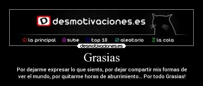 Grasias - Por dejarme expresar lo que siento, por dejar compartir mis formas de
ver el mundo, por quitarme horas de aburrimiento... Por todo Grasias!