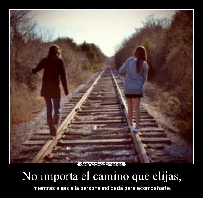 No importa el camino que elijas, -  mientras elijas a la persona indicada para acompañarte.