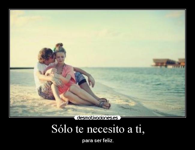 Sólo te necesito a ti, - para ser feliz.