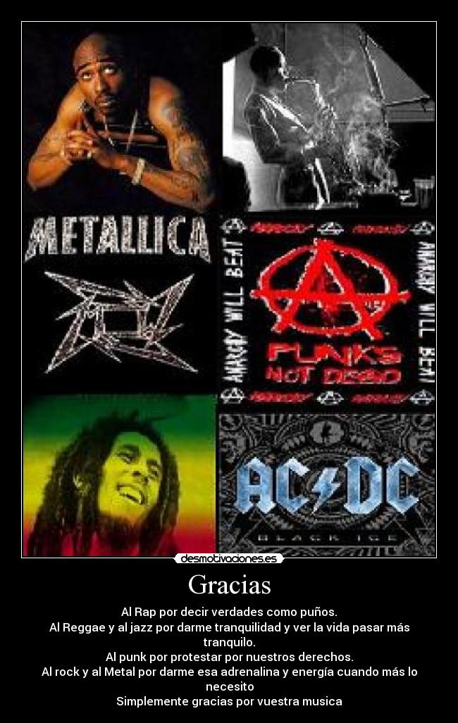 Gracias - Al Rap por decir verdades como puños.
Al Reggae y al jazz por darme tranquilidad y ver la vida pasar más tranquilo.
Al punk por protestar por nuestros derechos.
Al rock y al Metal por darme esa adrenalina y energía cuando más lo necesito
Simplemente gracias por vuestra musica