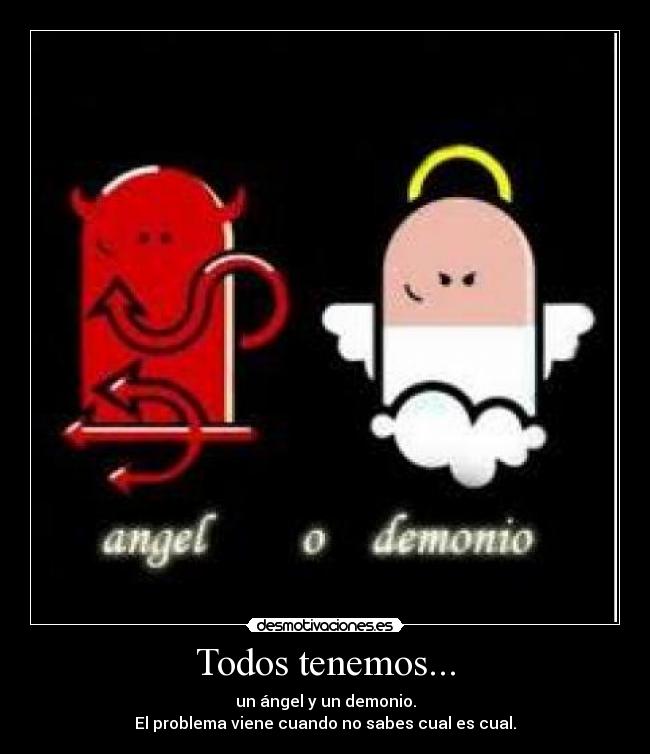 Todos tenemos... - un ángel y un demonio.
El problema viene cuando no sabes cual es cual.