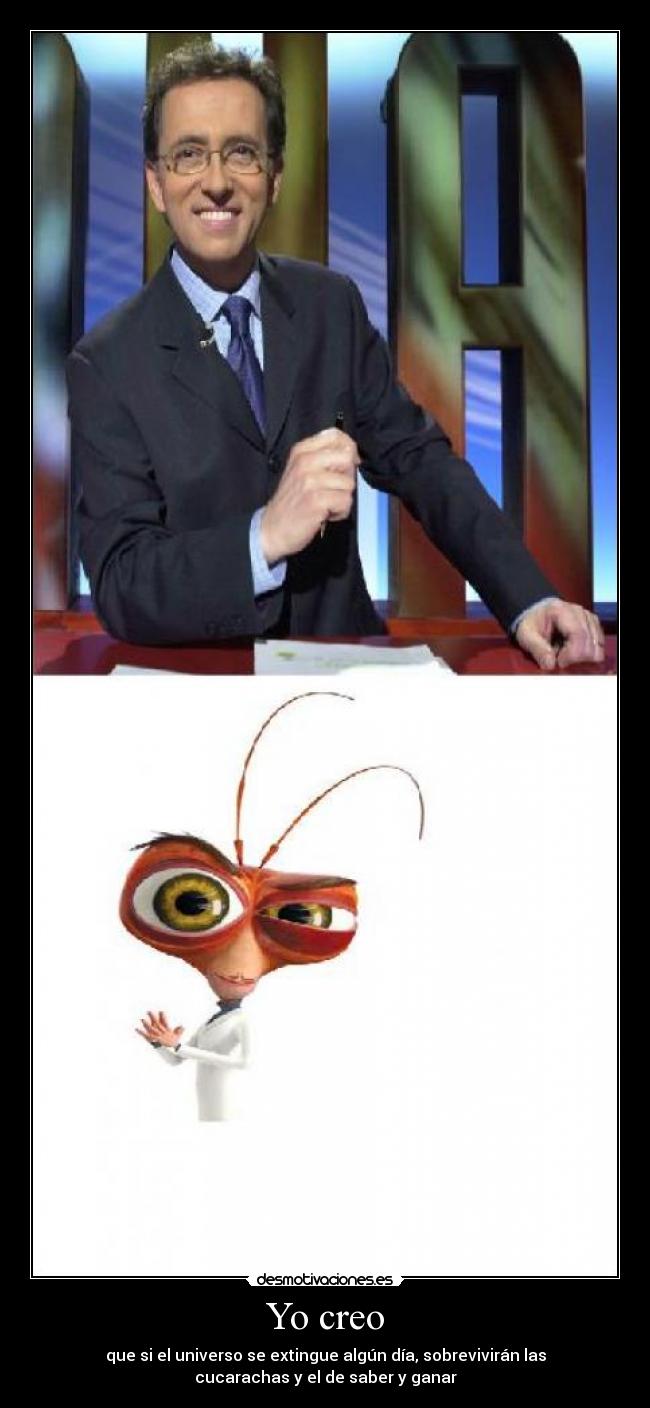 Yo creo - que si el universo se extingue algún día, sobrevivirán las
cucarachas y el de saber y ganar
