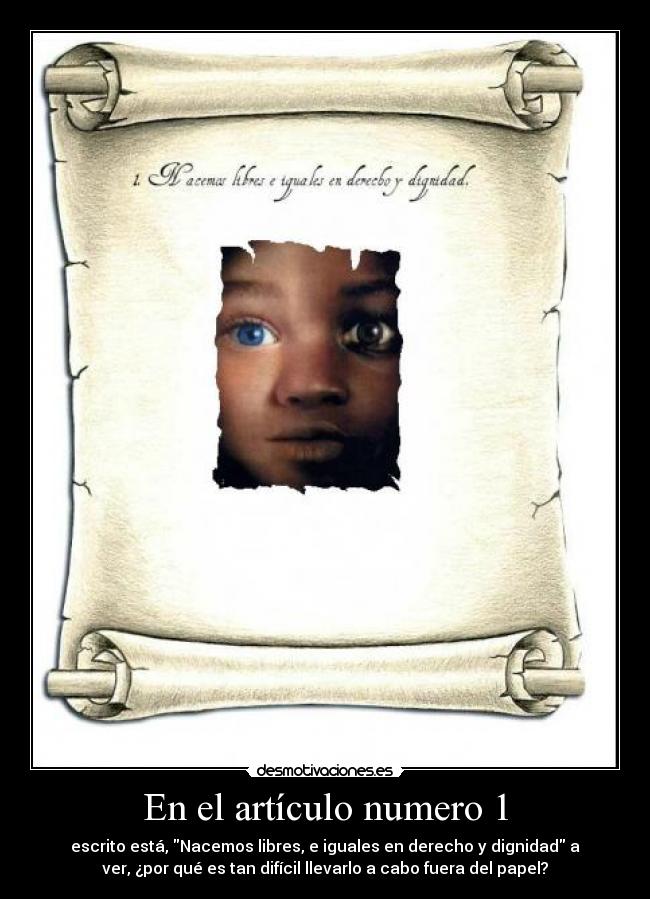 En el artículo numero 1 - escrito está, Nacemos libres, e iguales en derecho y dignidad a
ver, ¿por qué es tan difícil llevarlo a cabo fuera del papel?