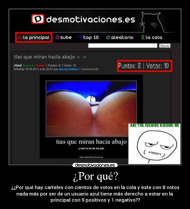 ¿Por qué? - ¿¿Por qué hay carteles con cientos de votos en la cola y este con 8 votos
nada más por ser de un usuario azul tiene más derecho a estar en la
principal con 9 positivos y 1 negativo??