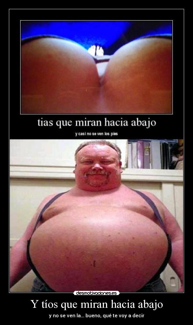 Y tíos que miran hacia abajo - y no se ven la... bueno, qué te voy a decir