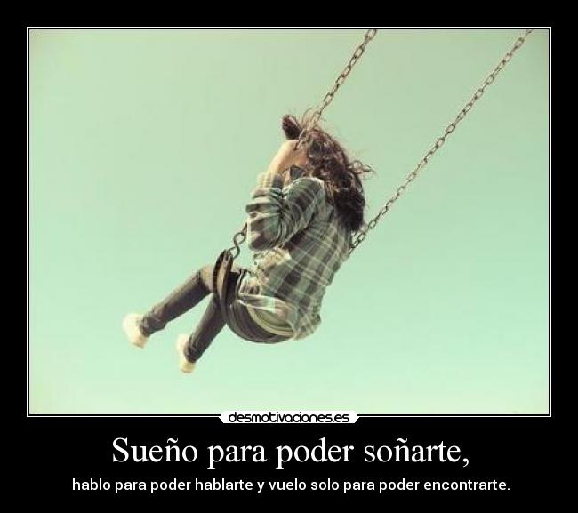 Sueño para poder soñarte, -  hablo para poder hablarte y vuelo solo para poder encontrarte.