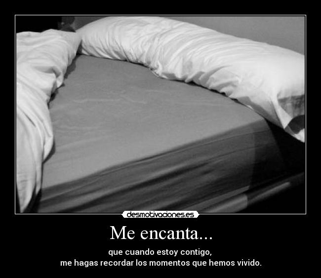 Me encanta... - que cuando estoy contigo,
me hagas recordar los momentos que hemos vivido.