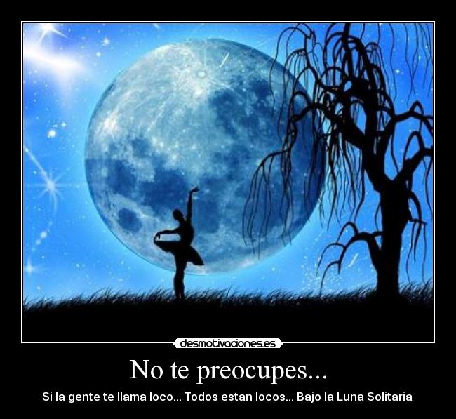 No te preocupes... - Si la gente te llama loco... Todos estan locos... Bajo la Luna Solitaria ♪