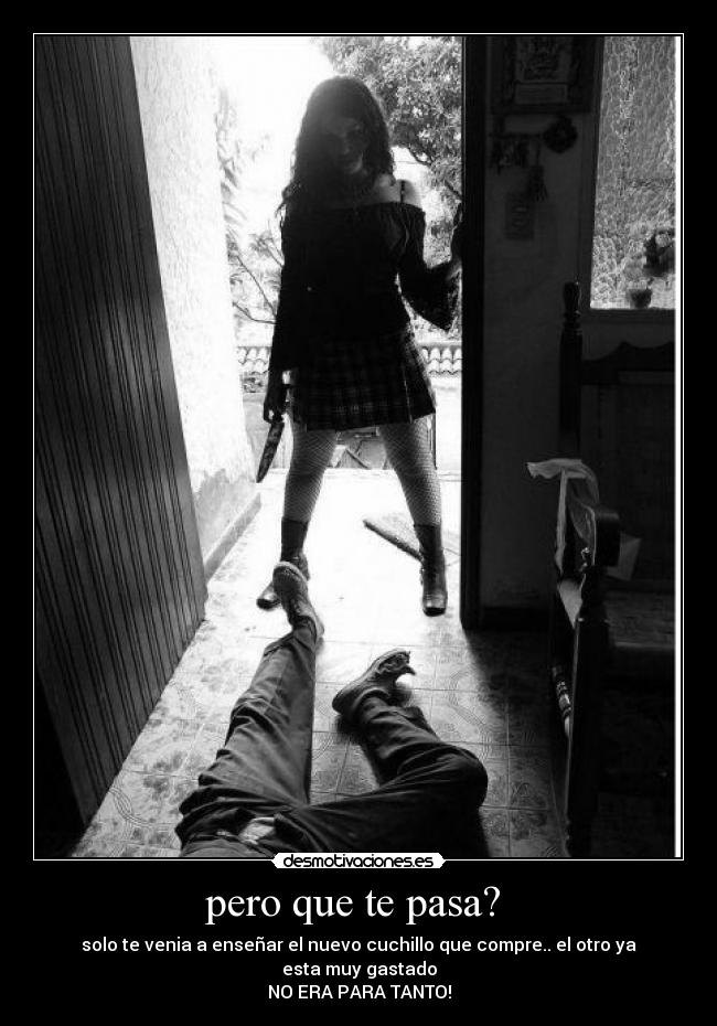 pero que te pasa? - solo te venia a enseñar el nuevo cuchillo que compre.. el otro ya esta muy gastado
NO ERA PARA TANTO!