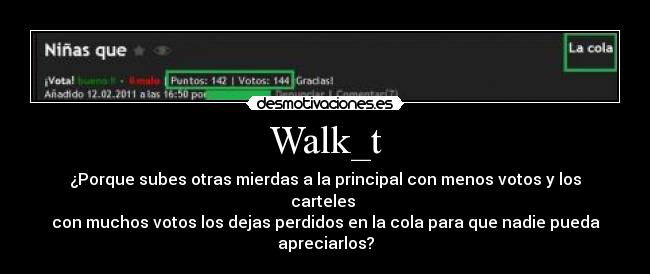 Walk_t - ¿Porque subes otras mierdas a la principal con menos votos y los carteles 
con muchos votos los dejas perdidos en la cola para que nadie pueda apreciarlos?